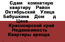 Сдам 1-комнатную квартиру › Район ­ Октябрьский › Улица ­ Бабушкина › Дом ­ 41д › Цена ­ 13 000 - Красноярский край Недвижимость » Квартиры аренда   